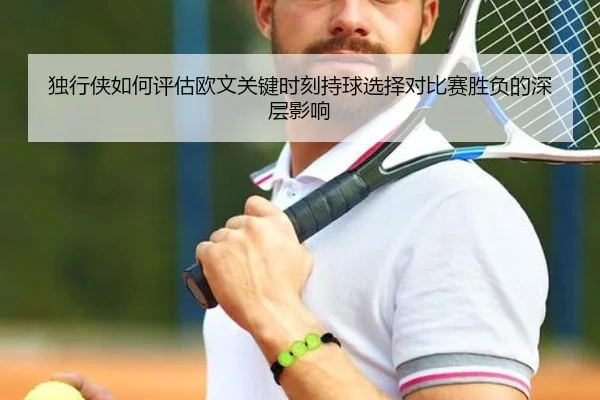 独行侠如何评估欧文关键时刻持球选择对比赛胜负的深层影响