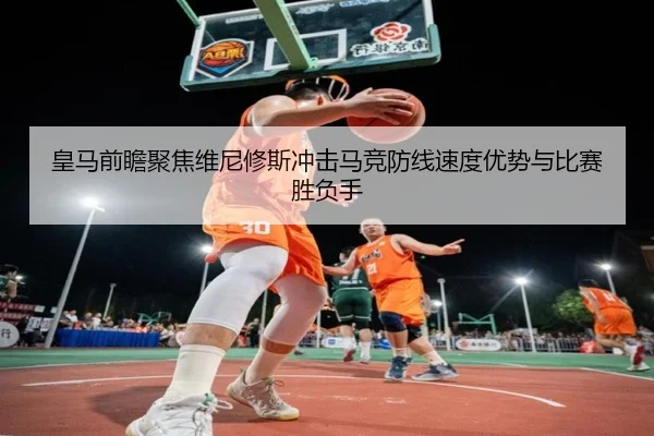 皇马前瞻聚焦维尼修斯冲击马竞防线速度优势与比赛胜负手