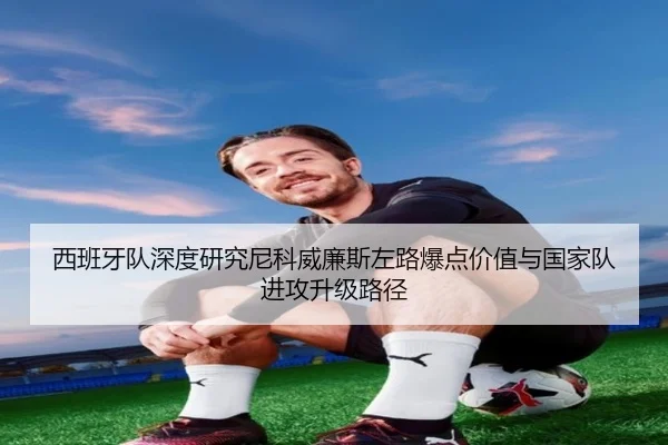 西班牙队深度研究尼科威廉斯左路爆点价值与国家队进攻升级路径