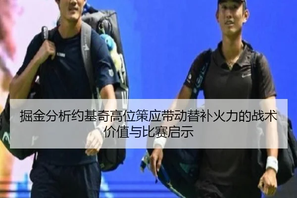 掘金分析约基奇高位策应带动替补火力的战术价值与比赛启示