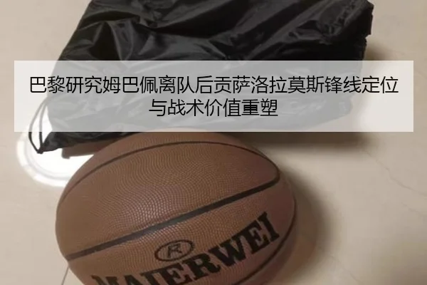 巴黎研究姆巴佩离队后贡萨洛拉莫斯锋线定位与战术价值重塑