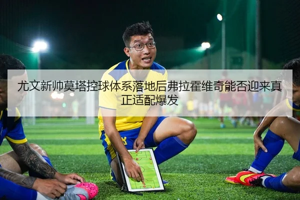 尤文新帅莫塔控球体系落地后弗拉霍维奇能否迎来真正适配爆发