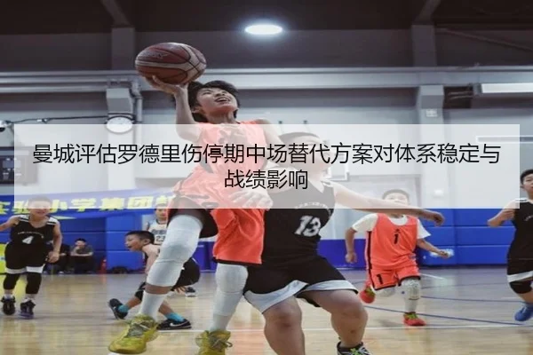 曼城评估罗德里伤停期中场替代方案对体系稳定与战绩影响