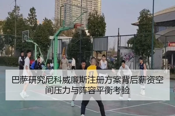 巴萨研究尼科威廉斯注册方案背后薪资空间压力与阵容平衡考验